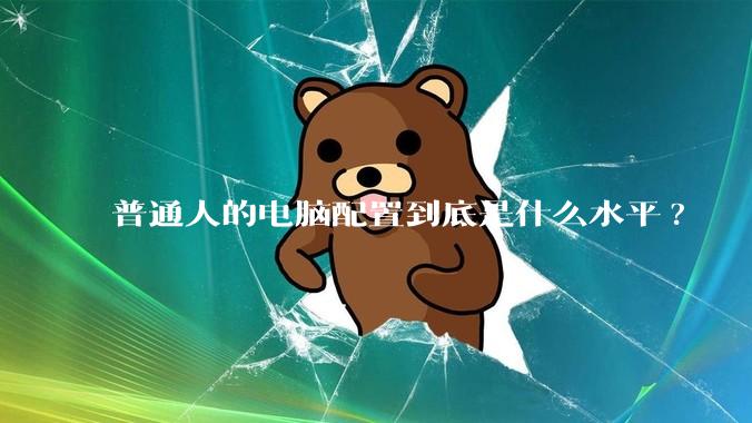 普通人的电脑配置到底是什么水平?