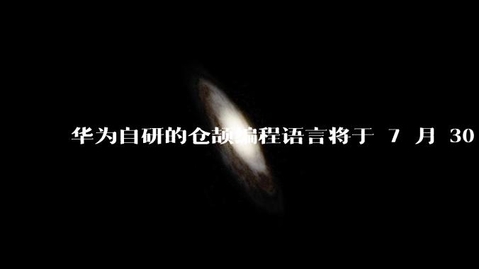 华为自研的仓颉编程语言将于 7 月 30 日开源，这款语言将如何影响未来的开发趋势？